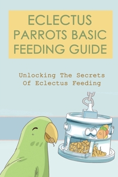 Paperback Eclectus Parrots Basic Feeding Guide: Unlocking The Secrets Of Eclectus Feeding: Right Eclectus Parrot Feeding Guide Book