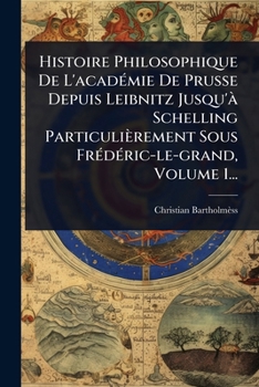 Histoire Philosophique De L'acadÃ(c)mie De Prusse Depuis Leibnitz Jusqu'Ã Schelling Particulièrement Sous FrÃ(c)dÃ(c)ric-le-grand, Volume 1... (French Edition)