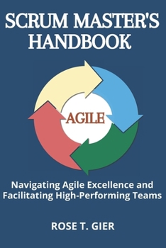 Scrum Master's Handbook: Navigating Agile Excellence and Facilitating High-Performing Teams