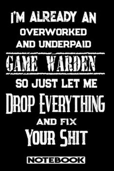 I'm Already An Overworked And Underpaid Game Warden. So Just Let Me Drop Everything And Fix Your Shit!: Blank Lined Notebook | Appreciation Gift For Game Warden