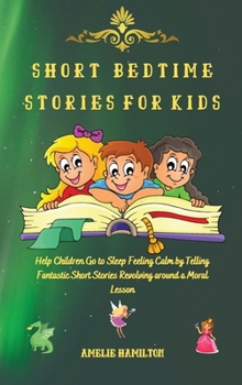 Hardcover Short Bedtime Stories for Kids: Help Children Go to Sleep Feeling Calm by Telling Fantastic Short Stories Revolving around a Moral Lesson Book