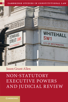 Non-Statutory Executive Powers and Judicial Review (Cambridge Studies in Constitutional Law, Series Number 36)