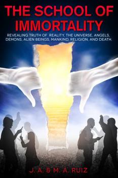 The School of Immortality: Revealing Truth of Reality, the Universe, Angels, Demons, Alien Beings, Mankind, Religion, and Death