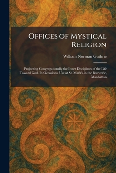 Offices of Mystical Religion: Projecting Congregationally the Inner Disciplines of the Life Toward God. In Occasional Use at St. Mark's-in-the Bouwerie, Manhattan