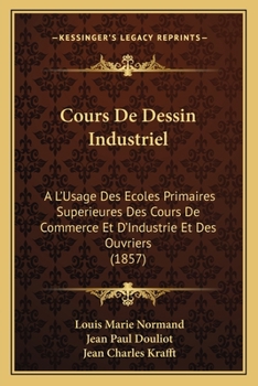 Cours De Dessin Industriel: A L'Usage Des Ecoles Primaires Superieures Des Cours De Commerce Et D'Industrie Et Des Ouvriers (1857)