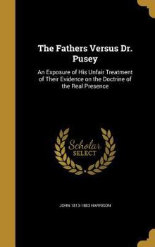 Hardcover The Fathers Versus Dr. Pusey: An Exposure of His Unfair Treatment of Their Evidence on the Doctrine of the Real Presence Book