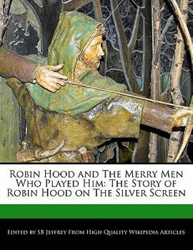 Robin Hood and the Merry Men Who Played Him : The Story of Robin Hood on the Silver Screen