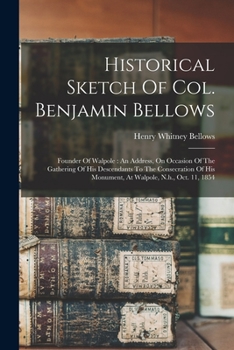 Historical Sketch Of Col. Benjamin Bellows: Founder Of Walpole: An Address, On Occasion Of The Gathering Of His Descendants To The Consecration Of His Monument, At Walpole, N.h., Oct. 11, 1854