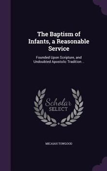 Hardcover The Baptism of Infants, a Reasonable Service: Founded Upon Scripture, and Undoubted Apostolic Tradition .. Book