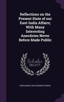 Hardcover Reflections on the Present State of our East-India Affairs; With Many Interesting Anecdotes Never Before Made Public Book
