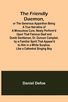 Paperback The Friendly Daemon, or the Generous Apparition Being a True Narrative of a Miraculous Cure, Newly Perform'd Upon That Famous Deaf and Dumb Gentleman, Book