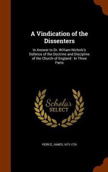 Hardcover A Vindication of the Dissenters: In Answer to Dr. William Nichols's Defence of the Doctrine and Discipline of the Church of England: In Three Parts Book