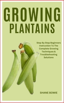 Paperback Growing Plantains: Step By Step Beginners Instruction To The Complete Growing Techniques & Troubleshooting Solutions Book
