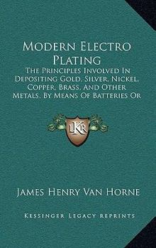 Paperback Modern Electro Plating: The Principles Involved In Depositing Gold, Silver, Nickel, Copper, Brass, And Other Metals, By Means Of Batteries Or Book