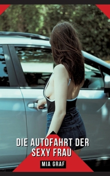 Die Autofahrt der sexy Frau: Geschichten mit explizitem Sex für Erwachsene (German Edition)
