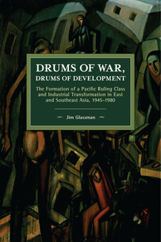 Drums of War, Drums of Development: The Formation of a Pacific Ruling Class and Industrial Transformation in East and Southeast Asia, 1945–1980 - Book #166 of the Historical Materialism