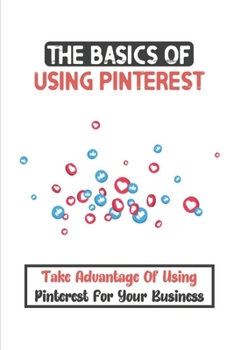 Paperback The Basics Of Using Pinterest: Take Advantage Of Using Pinterest For Your Business: Easily Create Effective Pins Book