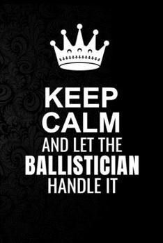 Paperback Keep Calm and Let the Ballistician Handle It: 6*9 Inch 100 Pages Ballistician Blanked Lined Journal / Notebooks as Gift for Your friend, coworker, Spo Book