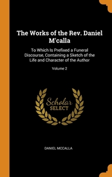 Hardcover The Works of the Rev. Daniel M'calla: To Which Is Prefixed a Funeral Discourse, Containing a Sketch of the Life and Character of the Author; Volume 2 Book