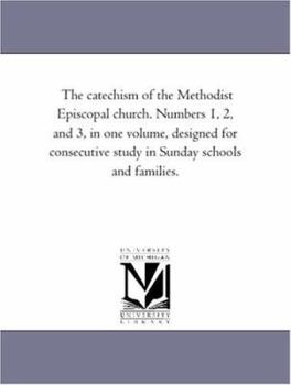 Paperback The Catechism of the Methodist Episcopal Church. Numbers 1, 2, and 3, in One Volume, Designed for Consecutive Study in Sunday Schools and Families. Book