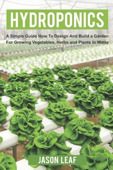 Hydroponics: A Simple Guide How to Design and Build a Garden for Growing Vegetables, Herbs and Plants in Water