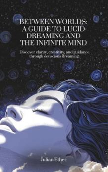 Between Worlds: A Guide to Lucid Dreaming and the Infinite Mind
