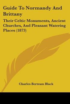 Guide To Normandy And Brittany: Their Celtic Monuments, Ancient Churches, And Pleasant Watering Places