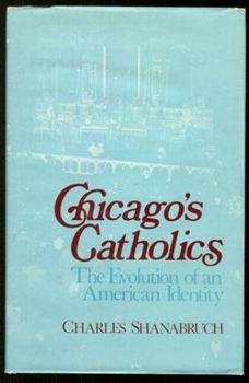 Chicago's Catholics: The Evolution of an American Identity (Notre Dame Studies in American Catholicism)