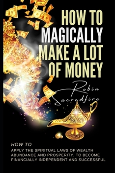 Paperback How to magically make a lot of money: How to Apply the Spiritual Laws of Wealth, Abundance and Prosperity to Become Financially Independent and Succes Book