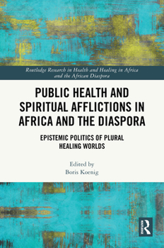 Public Health and Spiritual Afflictions in Africa and the Diaspora: Epistemic Politics of Plural Healing Worlds (Routledge Research in Health and Healing in Africa and the African Diaspora)