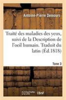 Paperback Traité des maladies des yeux. Traduit du latin. Tome 3: suivi de la Description de l'oeil humain [French] Book