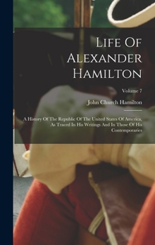 Hardcover Life Of Alexander Hamilton: A History Of The Republic Of The United States Of America, As Traced In His Writings And In Those Of His Contemporarie Book