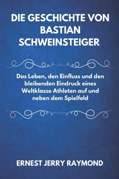 Paperback Die Geschichte Von Bastian Schweinsteiger: Das Leben, den Einfluss und den bleibenden Eindruck eines Weltklasse Athleten auf und neben dem Spielfeld [German] Book
