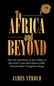 Hardcover To Africa and Beyond: The Life and Work of My Father in the Gold Coast and Ghana While Occasionally I Traipsed Along Book