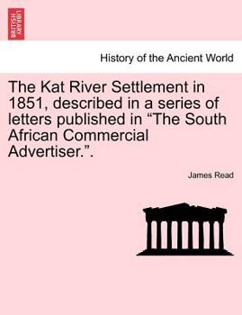 Paperback The Kat River Settlement in 1851, Described in a Series of Letters Published in the South African Commercial Advertiser.. Book