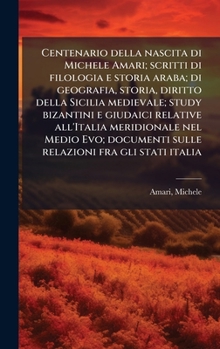 Centenario della nascita di Michele Amari; scritti di filologia e storia araba; di geografia, storia, diritto della Sicilia medievale; study bizantini ... fra gli stati italia (Italian Edition)