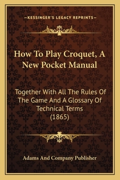 Paperback How To Play Croquet, A New Pocket Manual: Together With All The Rules Of The Game And A Glossary Of Technical Terms (1865) Book