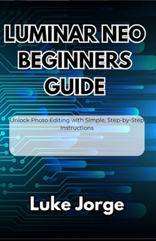 Paperback Luminar Neo Beginners Guide: Unlock Photo Editing with Simple, Step-by-Step Instructions Book