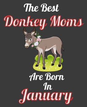 The Best Donkey Moms Are Born In January: This Awesome Donkey Notebook Journal Cute Themed Gift Idea For Donkey Lover, Farmer, Rancher. Make it as ... Aunt Sisters. To Use in School Home or Office