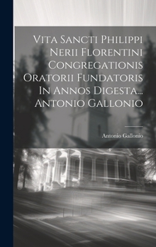 Hardcover Vita Sancti Philippi Nerii Florentini Congregationis Oratorii Fundatoris In Annos Digesta... Antonio Gallonio [Latin] Book