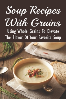 Paperback Soup Recipes With Grains: Using Whole Grains To Elevate The Flavor Of Your Favorite Soup: Dairy Free Grain Free Soup Recipes Book