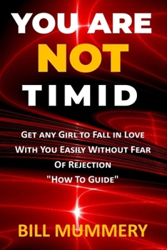 You Are Not Timid: Get Any Girl To Fall In Love With You Easily Without Fear Of Rejection: How To Guide