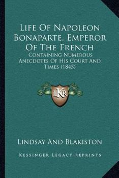 Life Of Napoleon Bonaparte, Emperor Of The French: Containing Numerous Anecdotes Of His Court And Times