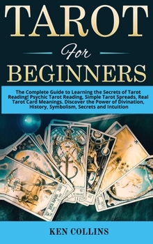 Tarot for Beginners: The Complete Guide to Learning the Secrets of Tarot Reading! Psychic Tarot Reading, Simple Tarot Spreads, Real Tarot Card Meanings. Discover the Power of Divination, History, Symb