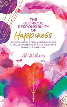 Paperback The Glorious Responsibility of Happiness: The Little Book of Daily Inspirations to Embrace Your Spine-Tingling Adventure Towards a Happy Life Book