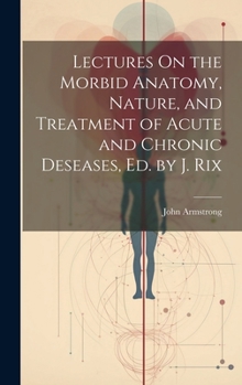 Hardcover Lectures On the Morbid Anatomy, Nature, and Treatment of Acute and Chronic Deseases, Ed. by J. Rix Book