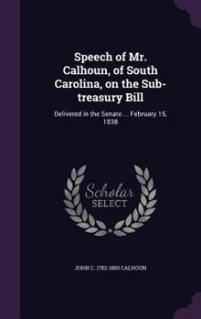 Hardcover Speech of Mr. Calhoun, of South Carolina, on the Sub-treasury Bill: Delivered in the Senate ... February 15, 1838 Book