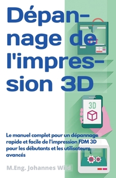 Dépannage de l'impression 3D: Le manuel complet pour un dépannage rapide et facile de l'impression FDM 3D pour les débutants et les utilisateurs avancés