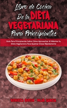 Libro De Cocina De La Dieta Vegetariana Para Principiantes: Guía Para Principiantes Sobre Cómo Aprovechar Al Máximo Su Dieta Vegetariana Para Quemar ... Cookbook for Beginners)