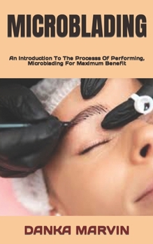 MICROBLADING: An Introduction To The Processs Of Performing, Microblading For Maximum Benefit
